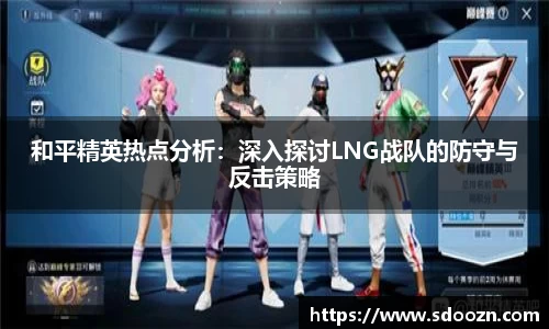 和平精英热点分析：深入探讨LNG战队的防守与反击策略