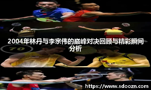 2004年林丹与李宗伟的巅峰对决回顾与精彩瞬间分析