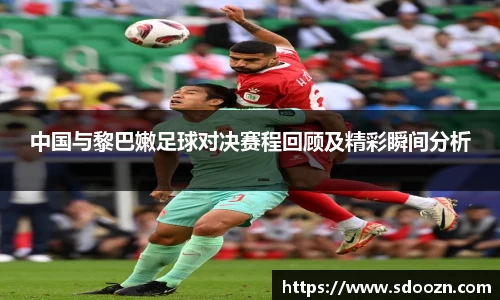 中国与黎巴嫩足球对决赛程回顾及精彩瞬间分析